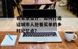 农家乐设计：如何打造让城市人抢着买单的乡村记忆点？