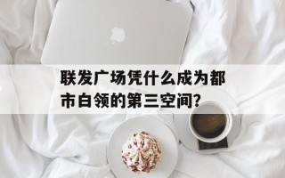 联发广场凭什么成为都市白领的第三空间？