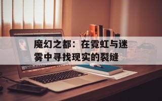 魔幻之都：在霓虹与迷雾中寻找现实的裂缝