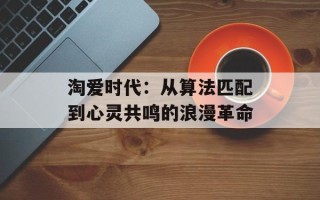 淘爱时代：从算法匹配到心灵共鸣的浪漫革命