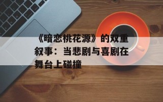 《暗恋桃花源》的双重叙事：当悲剧与喜剧在舞台上碰撞