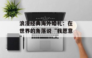 浪漫经典海外婚礼：在世界的角落说“我愿意”