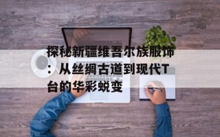 探秘新疆维吾尔族服饰：从丝绸古道到现代T台的华彩蜕变