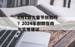 6月1日儿童节放假吗？2024年假期指南与实用建议