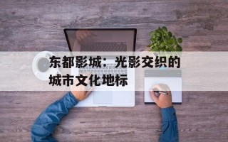 东都影城：光影交织的城市文化地标