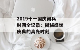 2019十一国庆阅兵时间全记录：揭秘盛世庆典的高光时刻