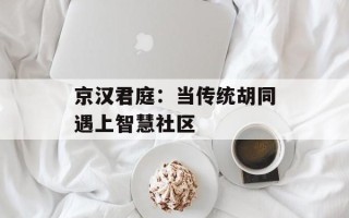 京汉君庭：当传统胡同遇上智慧社区