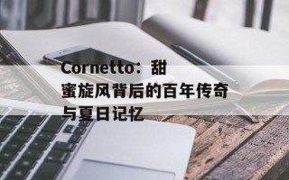 Cornetto：甜蜜旋风背后的百年传奇与夏日记忆