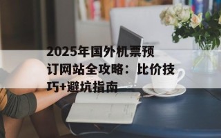 2025年国外机票预订网站全攻略：比价技巧+避坑指南
