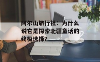 阿尔山旅行社：为什么说它是探索北疆童话的终极选择？