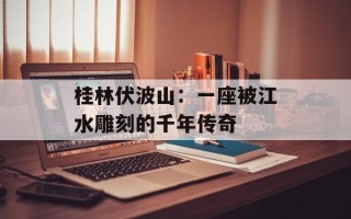 桂林伏波山：一座被江水雕刻的千年传奇