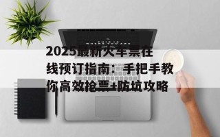 2025最新火车票在线预订指南：手把手教你高效抢票+防坑攻略
