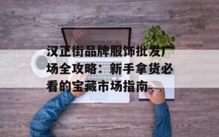 汉正街品牌服饰批发广场全攻略：新手拿货必看的宝藏市场指南