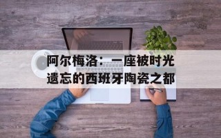 阿尔梅洛：一座被时光遗忘的西班牙陶瓷之都