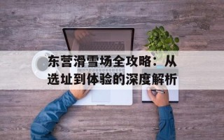 东营滑雪场全攻略：从选址到体验的深度解析