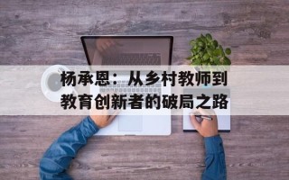 杨承恩：从乡村教师到教育创新者的破局之路