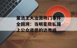 董洁王大治激吻门事件全回溯：当明星隐私撞上公众道德的边界线