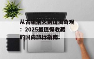 从古镇烟火到山海奇观：2025最值得收藏的国内旅行指南