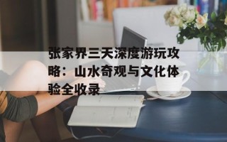 张家界三天深度游玩攻略：山水奇观与文化体验全收录