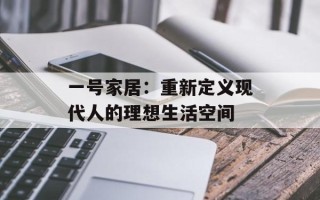 一号家居：重新定义现代人的理想生活空间