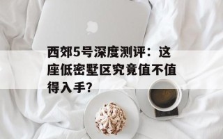 西郊5号深度测评：这座低密墅区究竟值不值得入手？