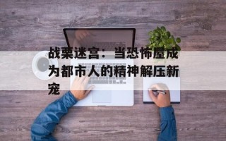 战栗迷宫：当恐怖屋成为都市人的精神解压新宠