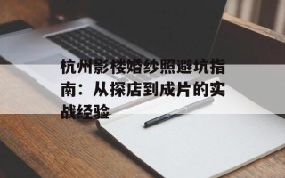 杭州影楼婚纱照避坑指南：从探店到成片的实战经验
