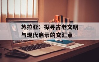 苏拉亚：探寻古老文明与现代启示的交汇点