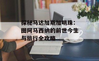 探秘马达加斯加明珠：图阿马西纳的前世今生与旅行全攻略