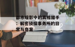 都市暗影中的真相猎手：解密侦探事务所的日常与奇案