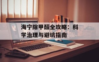 海宁除甲醛全攻略：科学治理与避坑指南