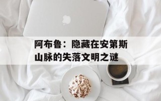 阿布鲁：隐藏在安第斯山脉的失落文明之谜