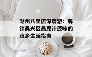 湖州八里店深度游：解锁吴兴区最原汁原味的水乡生活指南