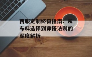 西服定制终极指南：从布料选择到穿搭法则的深度解析