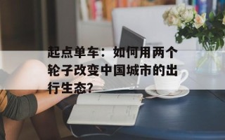 起点单车：如何用两个轮子改变中国城市的出行生态？