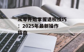 从零开始掌握退税技巧：2025年最新操作指南