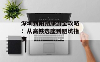 深圳到阳朔旅游全攻略：从高铁选座到避坑指南