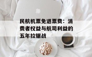 民航机票免退票费：消费者权益与航司利益的五年拉锯战
