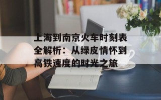 上海到南京火车时刻表全解析：从绿皮情怀到高铁速度的时光之旅