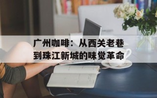 广州咖啡：从西关老巷到珠江新城的味觉革命