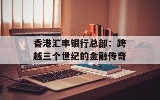 香港汇丰银行总部：跨越三个世纪的金融传奇