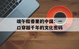 端午粽香里的中国：一口穿越千年的文化密码