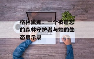 格林黛娜：一个被遗忘的森林守护者与她的生态启示录