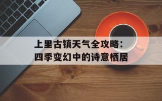 上里古镇天气全攻略：四季变幻中的诗意栖居