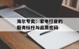 海尔专卖：家电行业的服务标杆与品质密码