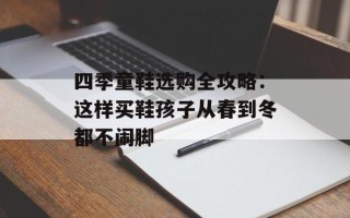 四季童鞋选购全攻略：这样买鞋孩子从春到冬都不闹脚
