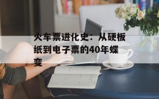 火车票进化史：从硬板纸到电子票的40年蝶变