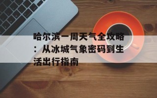 哈尔滨一周天气全攻略：从冰城气象密码到生活出行指南