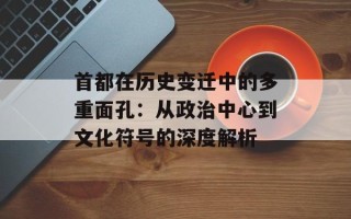首都在历史变迁中的多重面孔：从政治中心到文化符号的深度解析