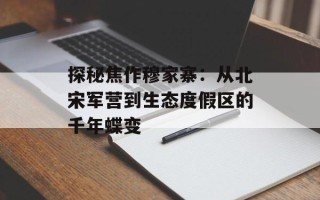 探秘焦作穆家寨：从北宋军营到生态度假区的千年蝶变